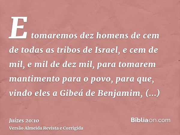 E tomaremos dez homens de cem de todas as tribos de Israel, e cem de mil, e mil de dez mil, para tomarem mantimento para o povo, para que, vindo eles a Gibeá de