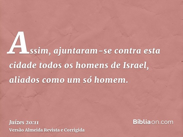 Assim, ajuntaram-se contra esta cidade todos os homens de Israel, aliados como um só homem.