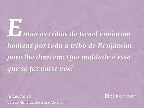 Então as tribos de Israel enviaram homens por toda a tribo de Benjamim, para lhe dizerem: Que maldade é essa que se fez entre vós?