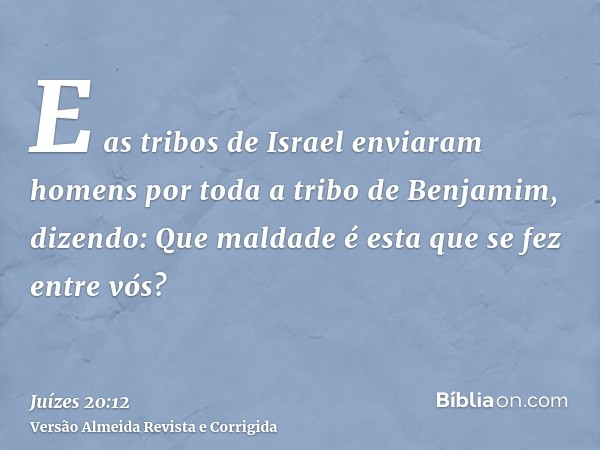 E as tribos de Israel enviaram homens por toda a tribo de Benjamim, dizendo: Que maldade é esta que se fez entre vós?