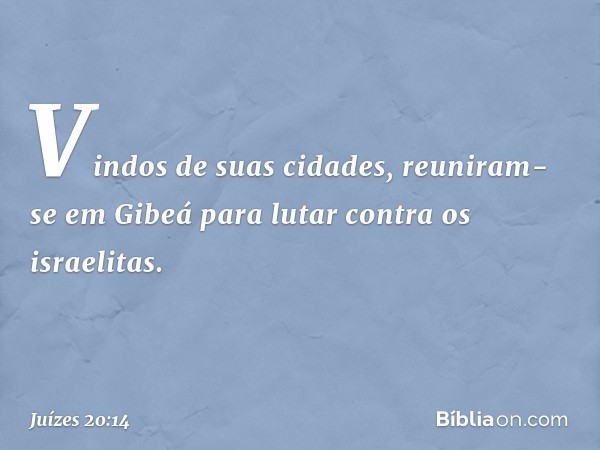 Vindos de suas cidades, reuniram-se em Gibeá para lutar contra os israelitas. -- Juízes 20:14