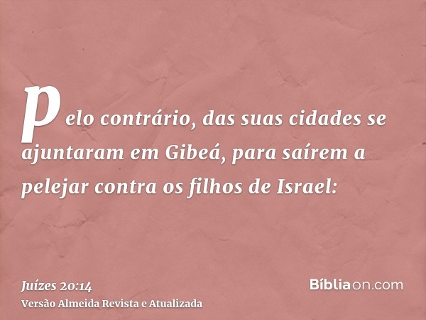 pelo contrário, das suas cidades se ajuntaram em Gibeá, para saírem a pelejar contra os filhos de Israel: