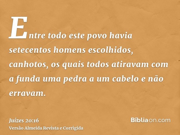 Entre todo este povo havia setecentos homens escolhidos, canhotos, os quais todos atiravam com a funda uma pedra a um cabelo e não erravam.