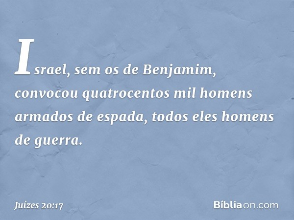 Israel, sem os de Benjamim, convocou quatrocentos mil homens armados de espada, todos eles homens de guerra. -- Juízes 20:17