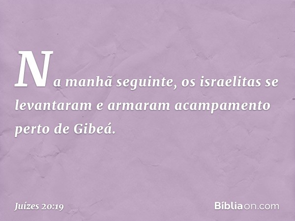 Na manhã seguinte, os israelitas se levantaram e armaram acampamento perto de Gibeá. -- Juízes 20:19