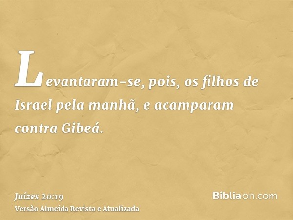 Levantaram-se, pois, os filhos de Israel pela manhã, e acamparam contra Gibeá.