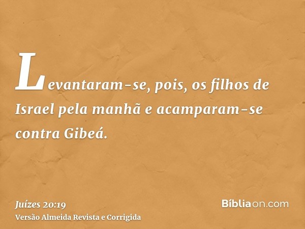 Levantaram-se, pois, os filhos de Israel pela manhã e acamparam-se contra Gibeá.