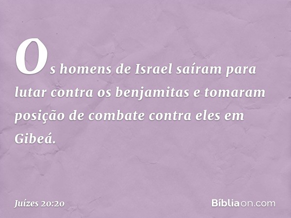 Os homens de Israel saíram para lutar contra os benjamitas e tomaram posição de combate contra eles em Gibeá. -- Juízes 20:20