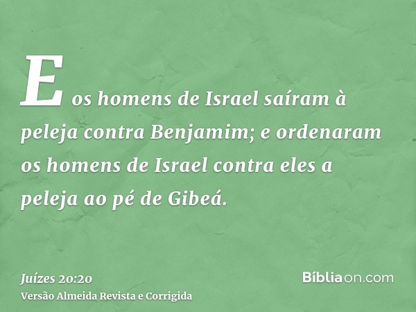 E os homens de Israel saíram à peleja contra Benjamim; e ordenaram os homens de Israel contra eles a peleja ao pé de Gibeá.