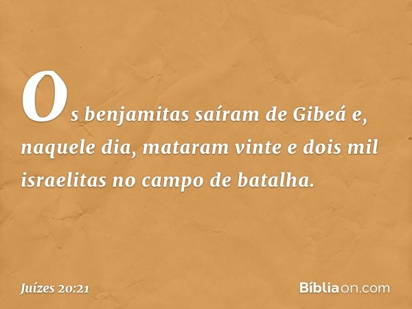 Os benjamitas saíram de Gibeá e, naquele dia, mataram vinte e dois mil israelitas no campo de batalha. -- Juízes 20:21