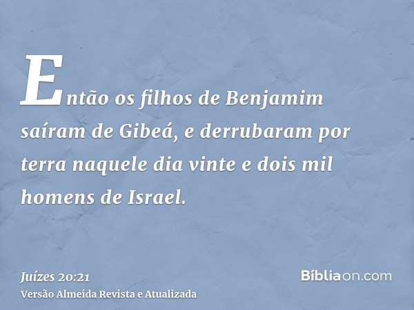 Então os filhos de Benjamim saíram de Gibeá, e derrubaram por terra naquele dia vinte e dois mil homens de Israel.