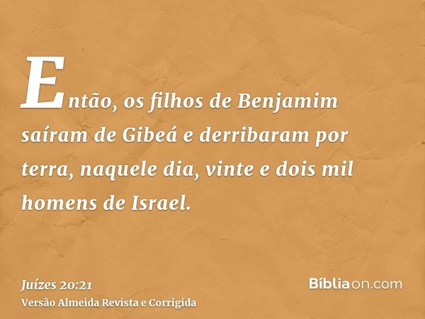Então, os filhos de Benjamim saíram de Gibeá e derribaram por terra, naquele dia, vinte e dois mil homens de Israel.