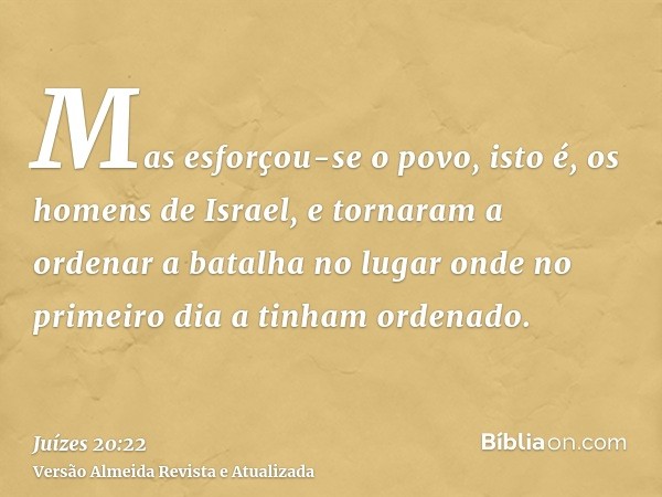 Mas esforçou-se o povo, isto é, os homens de Israel, e tornaram a ordenar a batalha no lugar onde no primeiro dia a tinham ordenado.