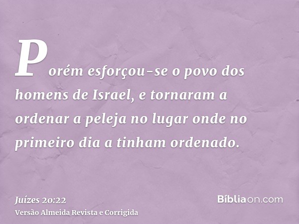Porém esforçou-se o povo dos homens de Israel, e tornaram a ordenar a peleja no lugar onde no primeiro dia a tinham ordenado.