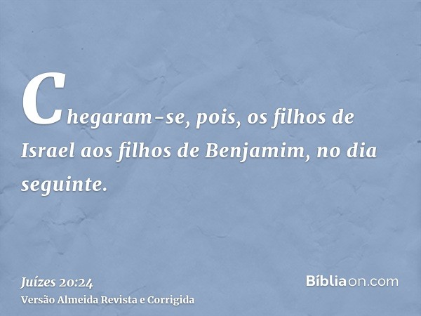 Chegaram-se, pois, os filhos de Israel aos filhos de Benjamim, no dia seguinte.