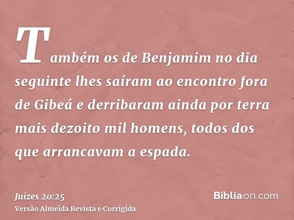Também os de Benjamim no dia seguinte lhes saíram ao encontro fora de Gibeá e derribaram ainda por terra mais dezoito mil homens, todos dos que arrancavam a esp