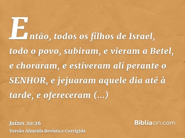 Então, todos os filhos de Israel, todo o povo, subiram, e vieram a Betel, e choraram, e estiveram ali perante o SENHOR, e jejuaram aquele dia até à tarde, e ofe