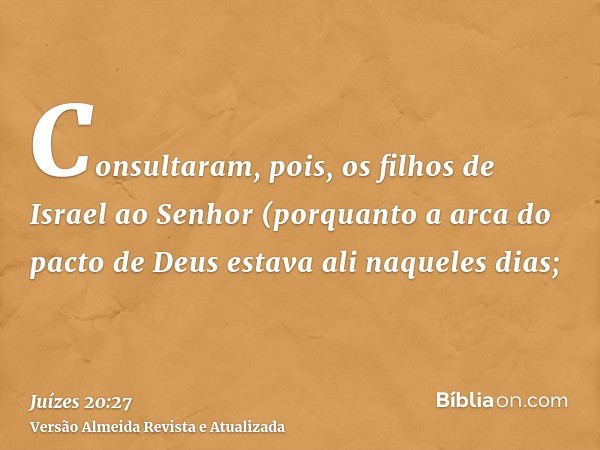 Consultaram, pois, os filhos de Israel ao Senhor (porquanto a arca do pacto de Deus estava ali naqueles dias;