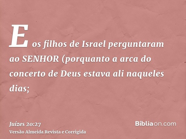 E os filhos de Israel perguntaram ao SENHOR (porquanto a arca do concerto de Deus estava ali naqueles dias;