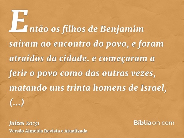 Então os filhos de Benjamim saíram ao encontro do povo, e foram atraídos da cidade. e começaram a ferir o povo como das outras vezes, matando uns trinta homens 