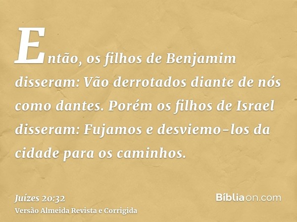 Então, os filhos de Benjamim disseram: Vão derrotados diante de nós como dantes. Porém os filhos de Israel disseram: Fujamos e desviemo-los da cidade para os ca