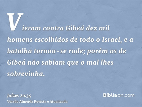 Vieram contra Gibeá dez mil homens escolhidos de todo o Israel, e a batalha tornou-se rude; porém os de Gibeá não sabiam que o mal lhes sobrevinha.