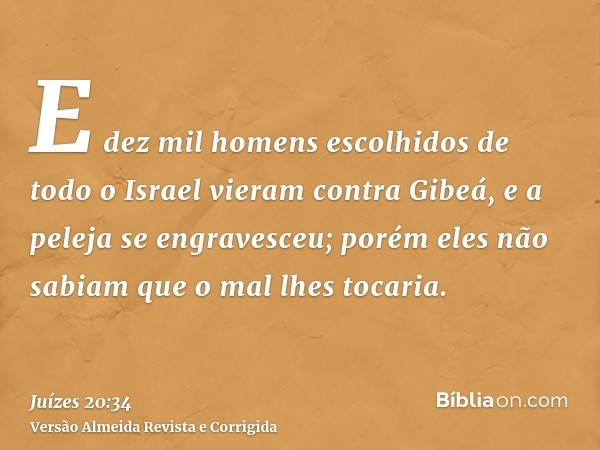 E dez mil homens escolhidos de todo o Israel vieram contra Gibeá, e a peleja se engravesceu; porém eles não sabiam que o mal lhes tocaria.