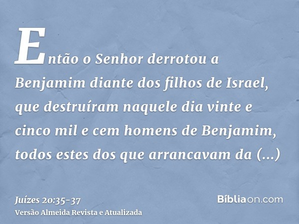 Então o Senhor derrotou a Benjamim diante dos filhos de Israel, que destruíram naquele dia vinte e cinco mil e cem homens de Benjamim, todos estes dos que arran