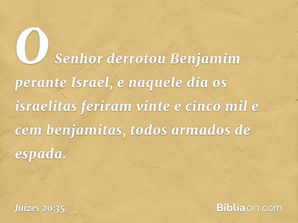 O Senhor derrotou Benjamim perante Israel, e naquele dia os israelitas feriram vinte e cinco mil e cem benjamitas, todos armados de espada. -- Juízes 20:35