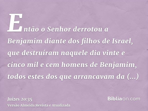 Então o Senhor derrotou a Benjamim diante dos filhos de Israel, que destruíram naquele dia vinte e cinco mil e cem homens de Benjamim, todos estes dos que arran