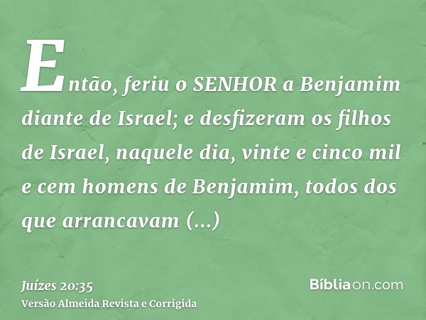 Então, feriu o SENHOR a Benjamim diante de Israel; e desfizeram os filhos de Israel, naquele dia, vinte e cinco mil e cem homens de Benjamim, todos dos que arra