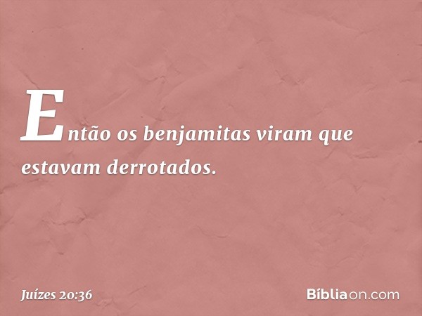 Então os benjamitas viram que estavam derrotados. -- Juízes 20:36