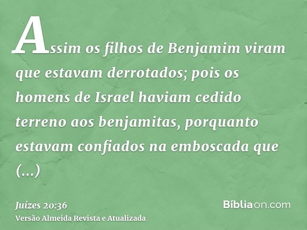 Assim os filhos de Benjamim viram que estavam derrotados; pois os homens de Israel haviam cedido terreno aos benjamitas, porquanto estavam confiados na emboscad