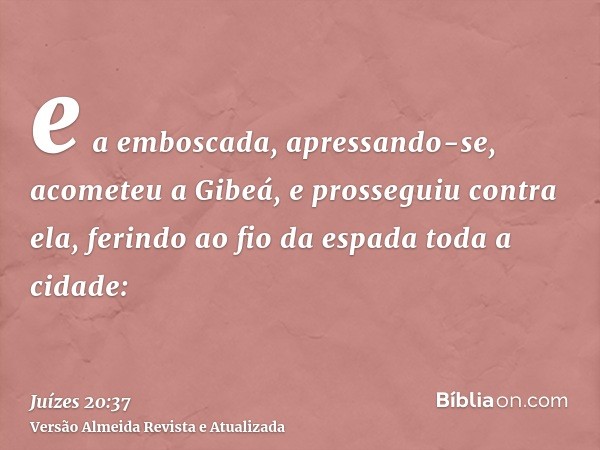 e a emboscada, apressando-se, acometeu a Gibeá, e prosseguiu contra ela, ferindo ao fio da espada toda a cidade: