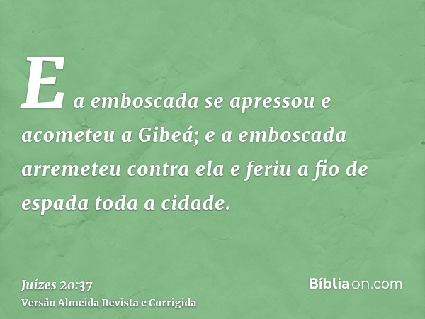 E a emboscada se apressou e acometeu a Gibeá; e a emboscada arremeteu contra ela e feriu a fio de espada toda a cidade.