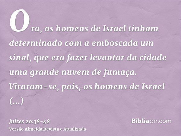 Ora, os homens de Israel tinham determinado com a emboscada um sinal, que era fazer levantar da cidade uma grande nuvem de fumaça.Viraram-se, pois, os homens de