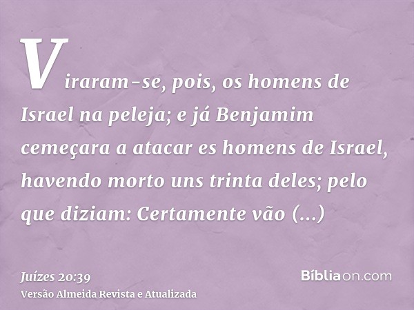 Viraram-se, pois, os homens de Israel na peleja; e já Benjamim cemeçara a atacar es homens de Israel, havendo morto uns trinta deles; pelo que diziam: Certament