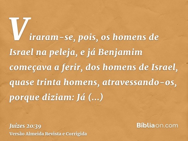 Viraram-se, pois, os homens de Israel na peleja, e já Benjamim começava a ferir, dos homens de Israel, quase trinta homens, atravessando-os, porque diziam: Já i