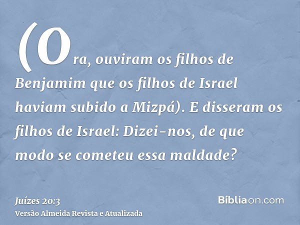 (Ora, ouviram os filhos de Benjamim que os filhos de Israel haviam subido a Mizpá). E disseram os filhos de Israel: Dizei-nos, de que modo se cometeu essa malda