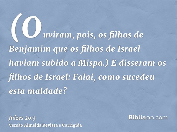 (Ouviram, pois, os filhos de Benjamim que os filhos de Israel haviam subido a Mispa.) E disseram os filhos de Israel: Falai, como sucedeu esta maldade?