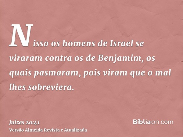 Nisso os homens de Israel se viraram contra os de Benjamim, os quais pasmaram, pois viram que o mal lhes sobreviera.