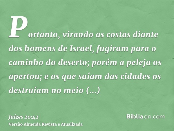 Portanto, virando as costas diante dos homens de Israel, fugiram para o caminho do deserto; porém a peleja os apertou; e os que saíam das cidades os destruíam n