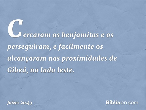 Cercaram os benjamitas e os perseguiram, e facilmente os alcançaram nas proximidades de Gibeá, no lado leste. -- Juízes 20:43