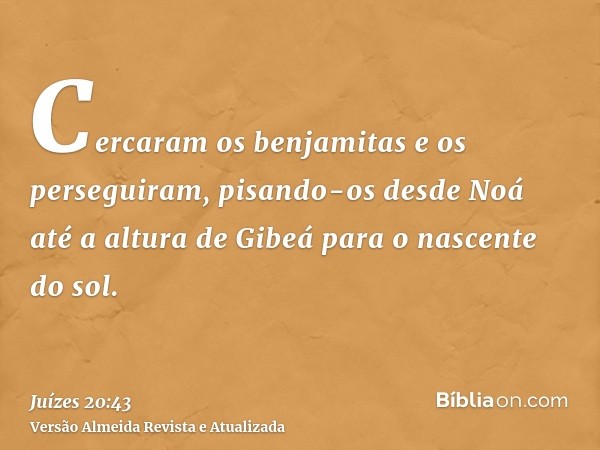 Cercaram os benjamitas e os perseguiram, pisando-os desde Noá até a altura de Gibeá para o nascente do sol.