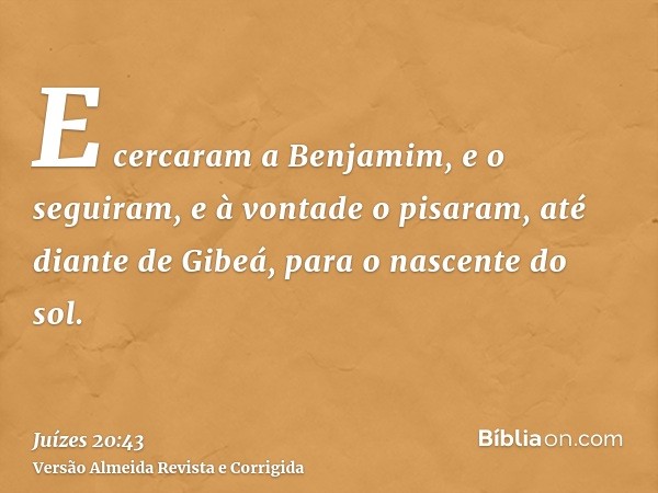 E cercaram a Benjamim, e o seguiram, e à vontade o pisaram, até diante de Gibeá, para o nascente do sol.