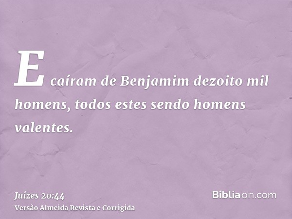E caíram de Benjamim dezoito mil homens, todos estes sendo homens valentes.