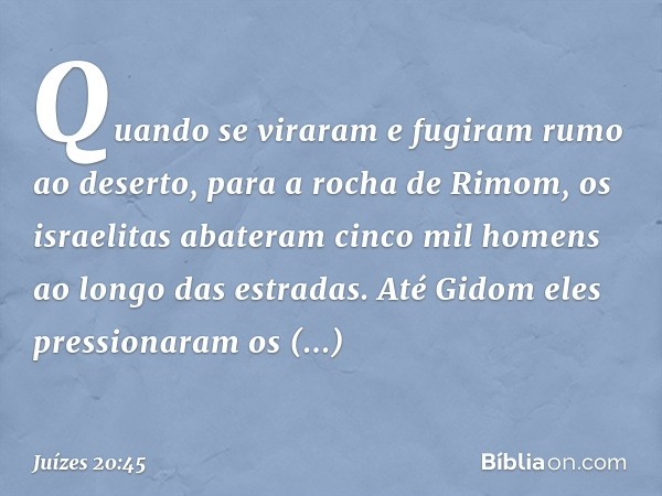 Quando se viraram e fugiram rumo ao deserto, para a rocha de Rimom, os israelitas abateram cinco mil homens ao longo das estradas. Até Gidom eles pressionaram o