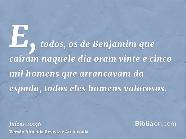 E, todos, os de Benjamim que caíram naquele dia oram vinte e cinco mil homens que arrancavam da espada, todos eles homens valorosos.