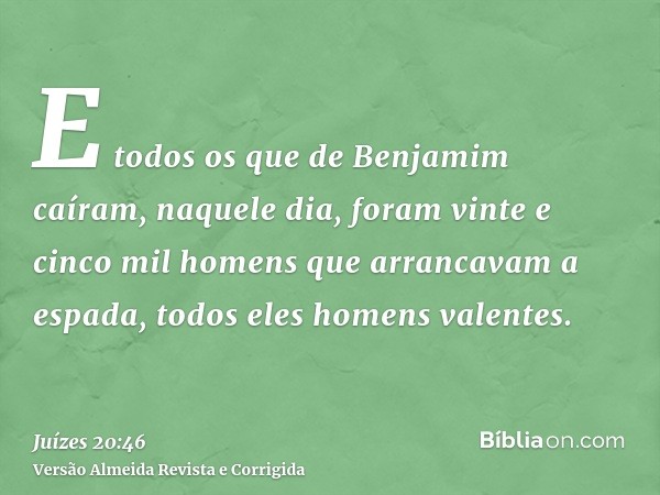 E todos os que de Benjamim caíram, naquele dia, foram vinte e cinco mil homens que arrancavam a espada, todos eles homens valentes.