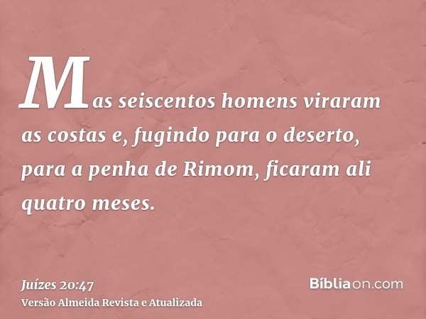 Mas seiscentos homens viraram as costas e, fugindo para o deserto, para a penha de Rimom, ficaram ali quatro meses.